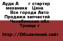 Ауди А4 1995г стартер 1,6adp механика › Цена ­ 2 500 - Все города Авто » Продажа запчастей   . Челябинская обл.,Троицк г.